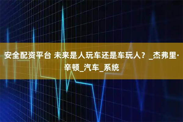 安全配资平台 未来是人玩车还是车玩人?_杰弗里·辛顿_汽车_系统