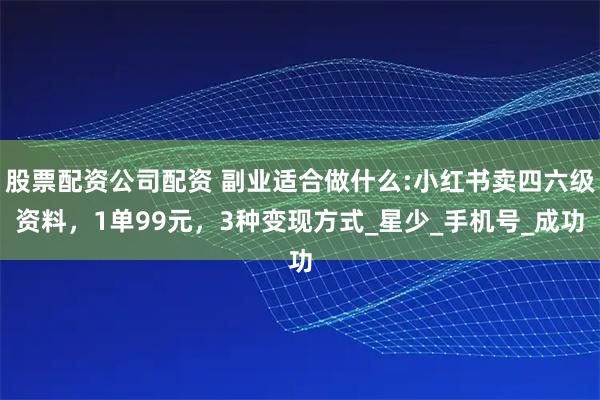 股票配资公司配资 副业适合做什么:小红书卖四六级资料，1单99元，3种变现方式_星少_手机号_成功