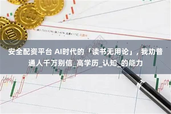 安全配资平台 AI时代的「读书无用论」, 我劝普通人千万别信_高学历_认知_的能力