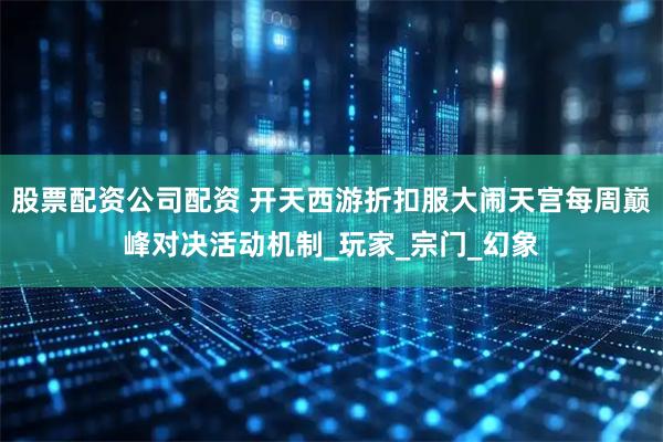 股票配资公司配资 开天西游折扣服大闹天宫每周巅峰对决活动机制_玩家_宗门_幻象