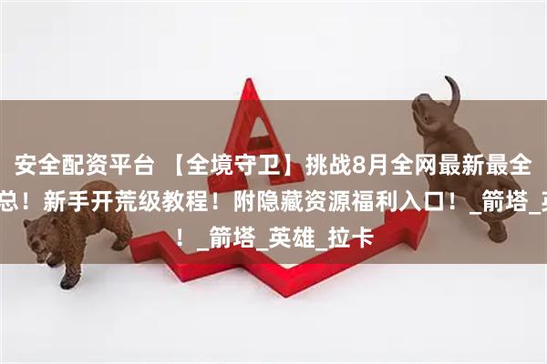 安全配资平台 【全境守卫】挑战8月全网最新最全兑换码汇总！新手开荒级教程！附隐藏资源福利入口！_箭塔_英雄_拉卡