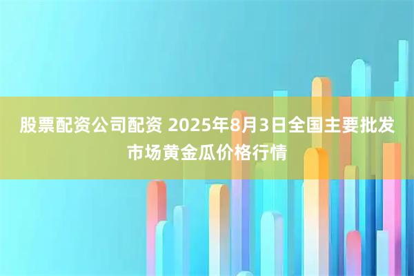 股票配资公司配资 2025年8月3日全国主要批发市场黄金瓜价格行情