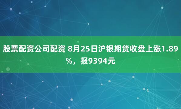 股票配资公司配资 8月25日沪银期货收盘上涨1.89%，报9394元