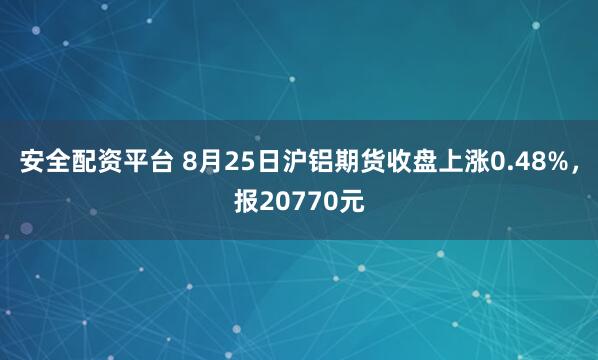 安全配资平台 8月25日沪铝期货收盘上涨0.48%,报20770元