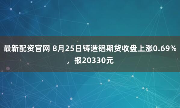 最新配资官网 8月25日铸造铝期货收盘上涨0.69%，报20330元