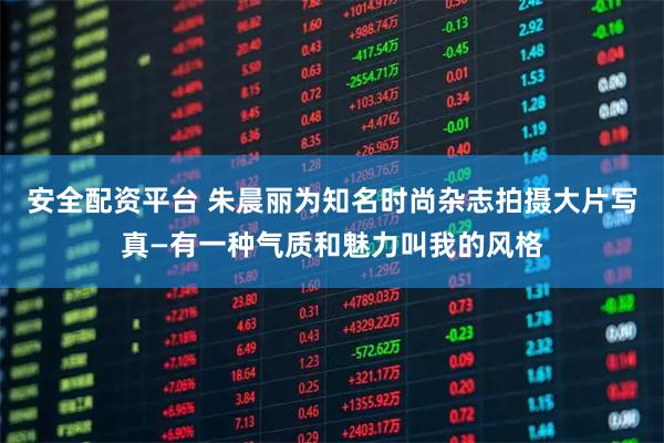 安全配资平台 朱晨丽为知名时尚杂志拍摄大片写真—有一种气质和魅力叫我的风格