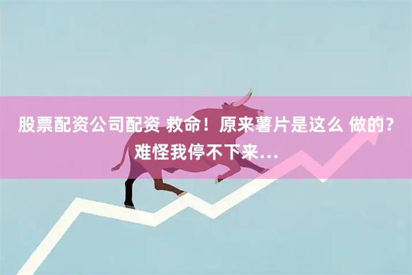 股票配资公司配资 救命!原来薯片是这么 做的?难怪我停不下来…