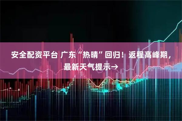 安全配资平台 广东“热晴”回归！返程高峰期，最新天气提示→