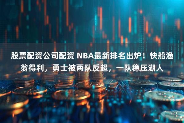 股票配资公司配资 NBA最新排名出炉!快船渔翁得利,勇士被两队反超,一队稳压湖人
