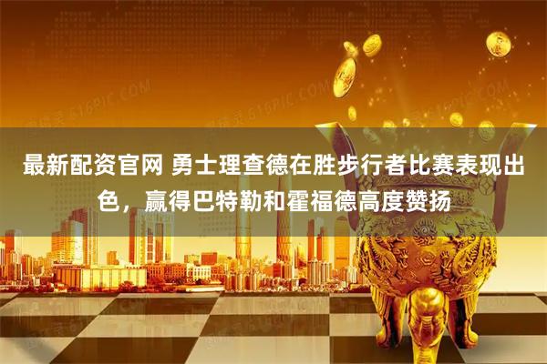 最新配资官网 勇士理查德在胜步行者比赛表现出色,赢得巴特勒和霍福德高度赞扬