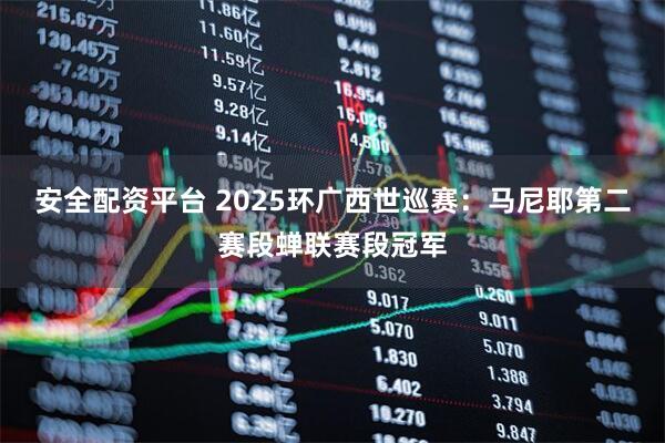 安全配资平台 2025环广西世巡赛：马尼耶第二赛段蝉联赛段冠军