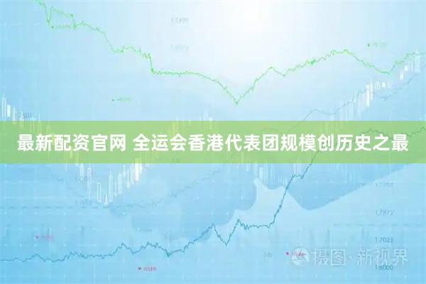 最新配资官网 全运会香港代表团规模创历史之最