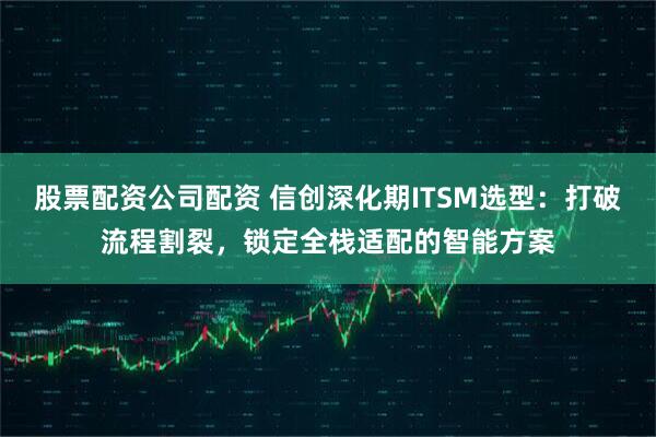 股票配资公司配资 信创深化期ITSM选型:打破流程割裂,锁定全栈适配的智能方案
