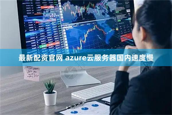 最新配资官网 azure云服务器国内速度慢