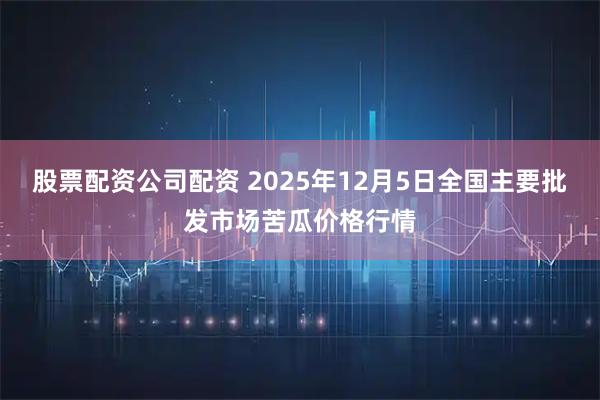 股票配资公司配资 2025年12月5日全国主要批发市场苦瓜价格行情