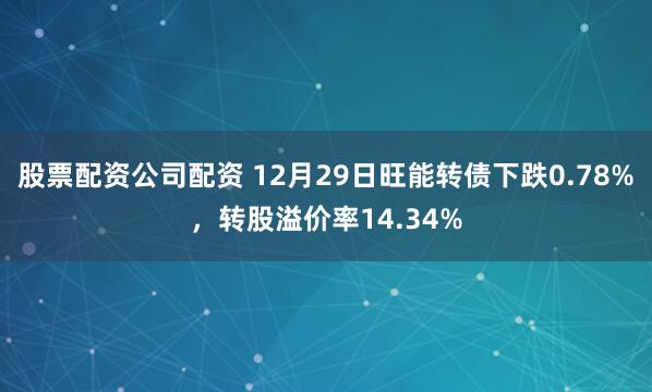 股票配资公司配资 12月29日旺能转债下跌0.78%,转股溢价率14.34%