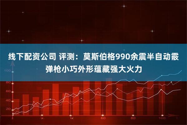 线下配资公司 评测：莫斯伯格990余震半自动霰弹枪小巧外形蕴藏强大火力