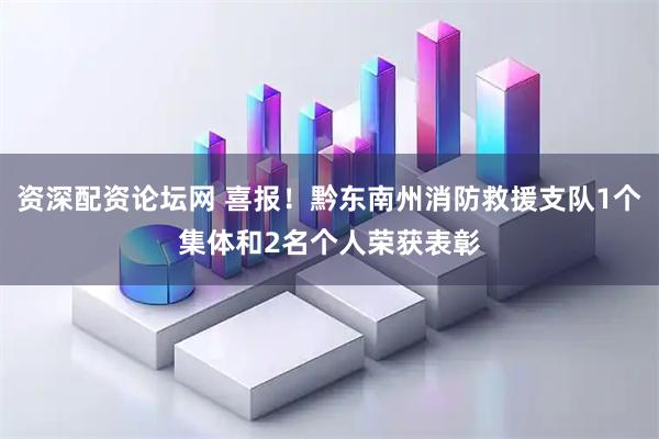 资深配资论坛网 喜报！黔东南州消防救援支队1个集体和2名个人荣获表彰