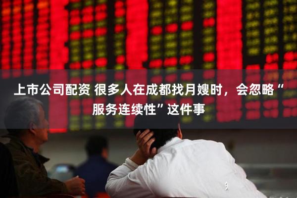 上市公司配资 很多人在成都找月嫂时，会忽略“服务连续性”这件事