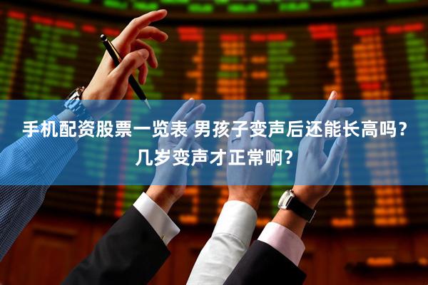 手机配资股票一览表 男孩子变声后还能长高吗？几岁变声才正常啊？