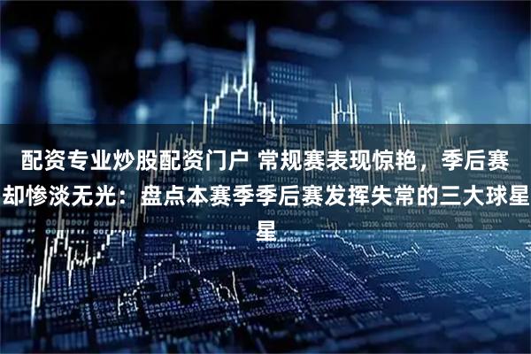 配资专业炒股配资门户 常规赛表现惊艳，季后赛却惨淡无光：盘点本赛季季后赛发挥失常的三大球星