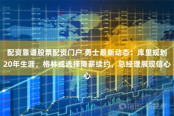 配资靠谱股票配资门户 勇士最新动态：库里规划20年生涯，格林或选择降薪续约，总经理展现信心