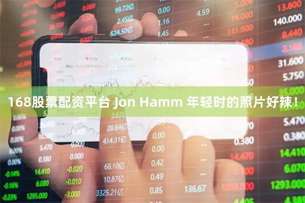 168股票配资平台 Jon Hamm 年轻时的照片好辣！