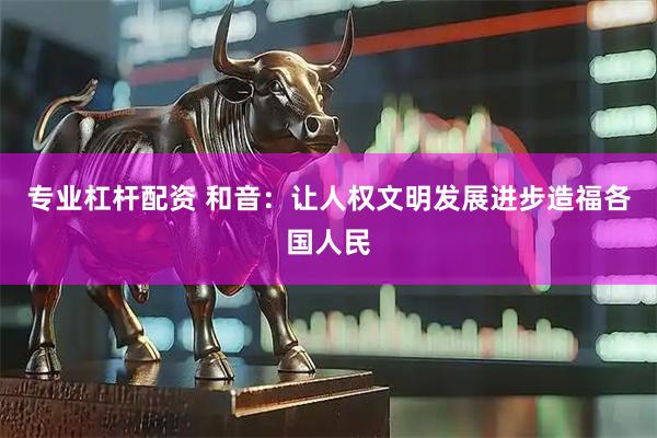 专业杠杆配资 和音：让人权文明发展进步造福各国人民